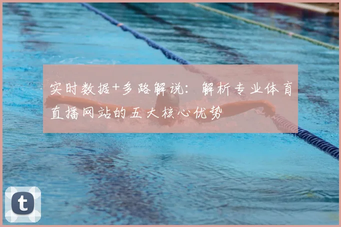实时数据+多路解说：解析专业体育直播网站的五大核心优势