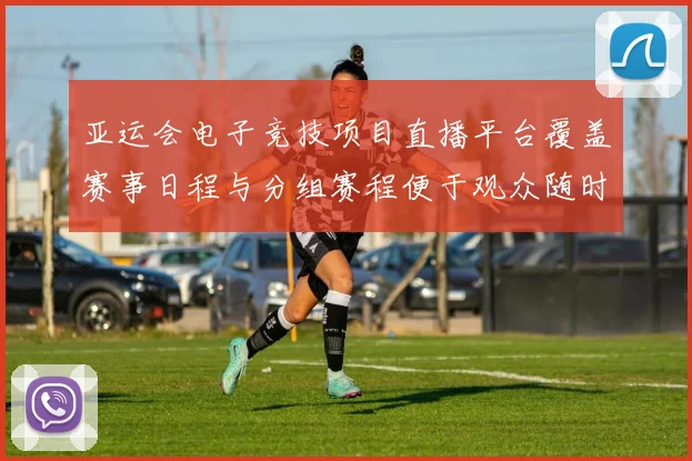 亚运会电子竞技项目直播平台覆盖赛事日程与分组赛程便于观众随时观看与了解赛果