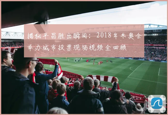 揭秘平昌胜出瞬间：2018年冬奥会举办城市投票现场视频全回顾