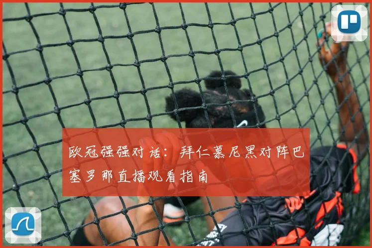 欧冠强强对话:拜仁慕尼黑对阵巴塞罗那直播观看指南