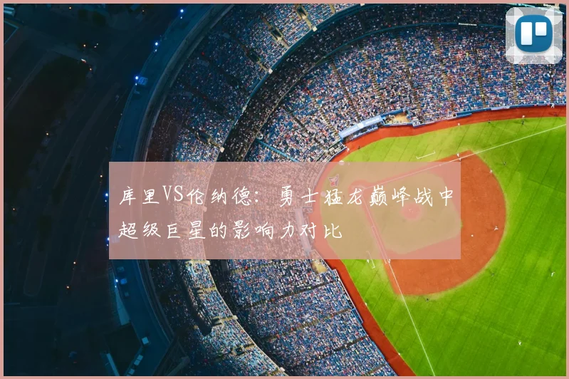库里VS伦纳德：勇士猛龙巅峰战中超级巨星的影响力对比