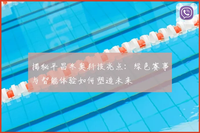 揭秘平昌冬奥科技亮点：绿色赛事与智能体验如何塑造未来