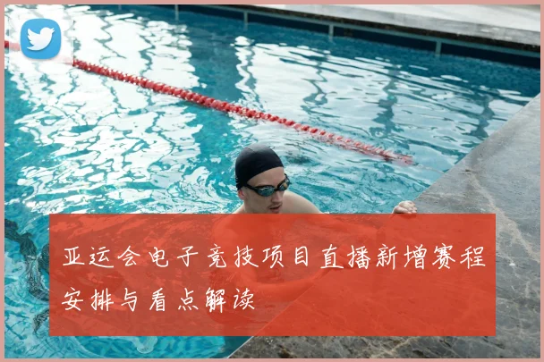 亚运会电子竞技项目直播新增赛程安排与看点解读