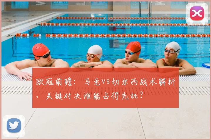 欧冠前瞻：马竞vs切尔西战术解析，关键对决谁能占得先机？