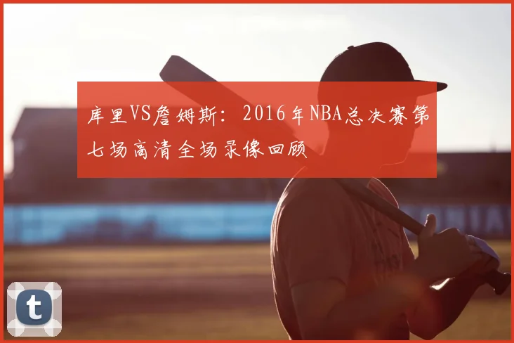 库里VS詹姆斯:2016年NBA总决赛第七场高清全场录像回顾
