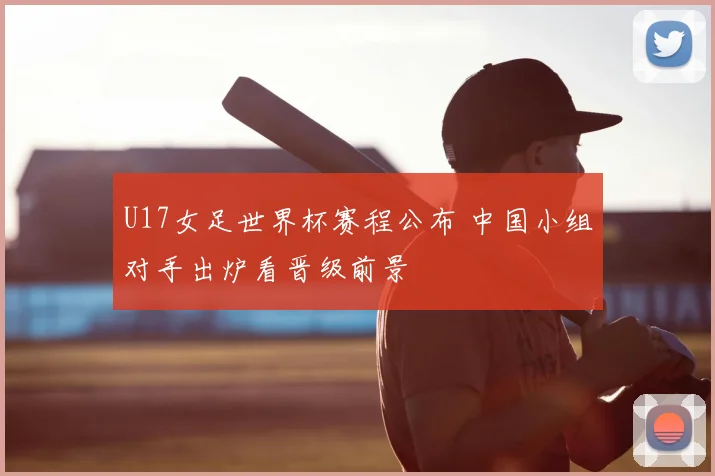 U17女足世界杯赛程公布 中国小组对手出炉看晋级前景