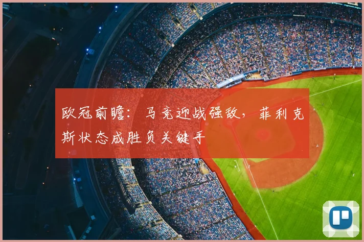 欧冠前瞻：马竞迎战强敌，菲利克斯状态成胜负关键手