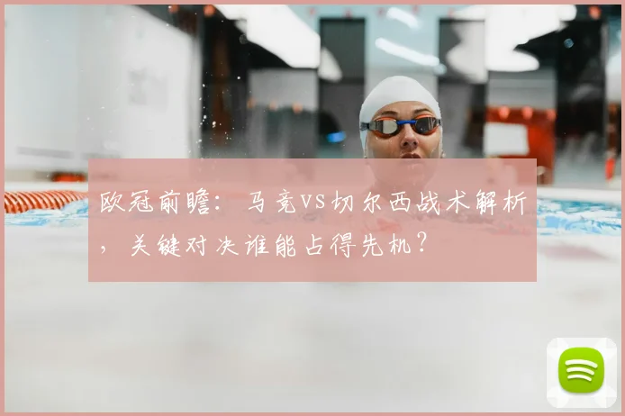欧冠前瞻：马竞vs切尔西战术解析，关键对决谁能占得先机？