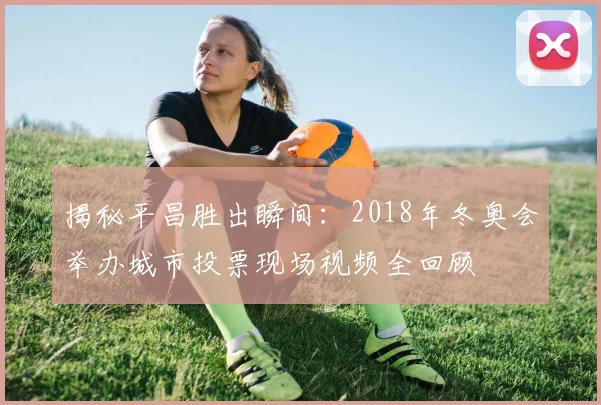 揭秘平昌胜出瞬间：2018年冬奥会举办城市投票现场视频全回顾