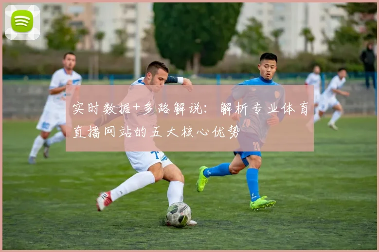 实时数据+多路解说:解析专业体育直播网站的五大核心优势