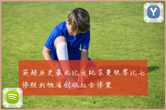 英超历史最大比分纪录曼联零比七惨败利物浦创双红会惨案