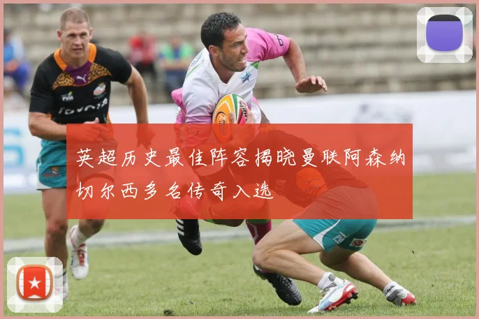 英超历史最佳阵容揭晓曼联阿森纳切尔西多名传奇入选