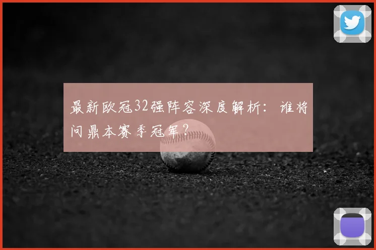 最新欧冠32强阵容深度解析:谁将问鼎本赛季冠军?